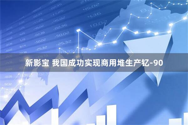 新影宝 我国成功实现商用堆生产钇-90