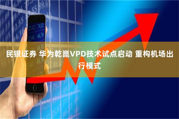 民银证券 华为乾崑VPD技术试点启动 重构机场出行模式