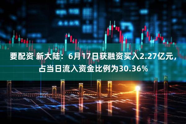 要配资 新大陆：6月17日获融资买入2.27亿元，占当日流入资金比例为30.36%
