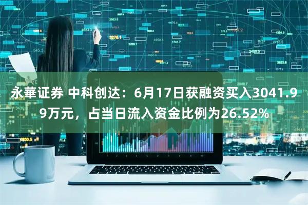 永華证券 中科创达：6月17日获融资买入3041.99万元，占当日流入资金比例为26.52%