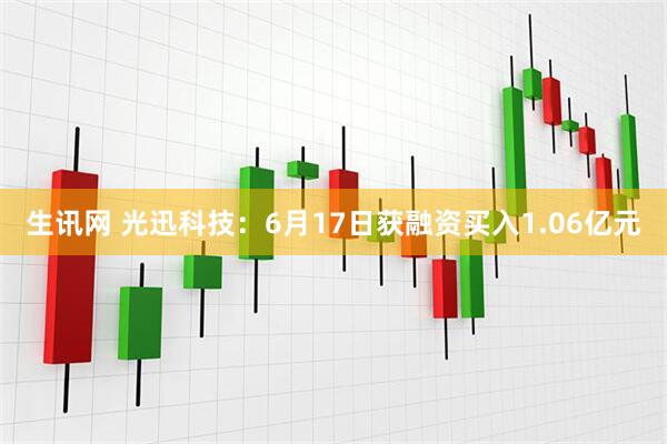 生讯网 光迅科技：6月17日获融资买入1.06亿元