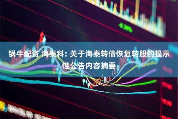锅牛配资 海泰科: 关于海泰转债恢复转股的提示性公告内容摘要