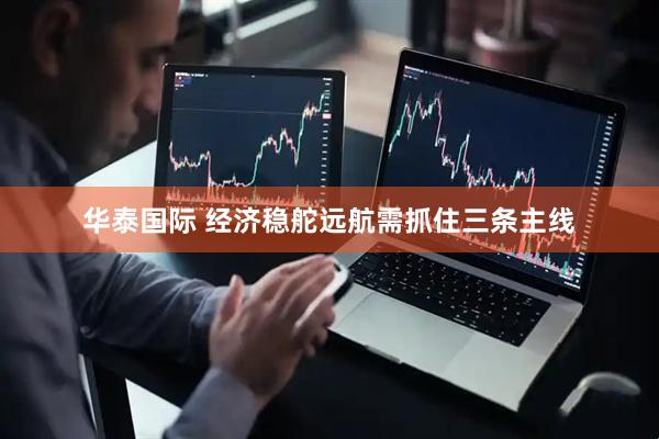 华泰国际 经济稳舵远航需抓住三条主线
