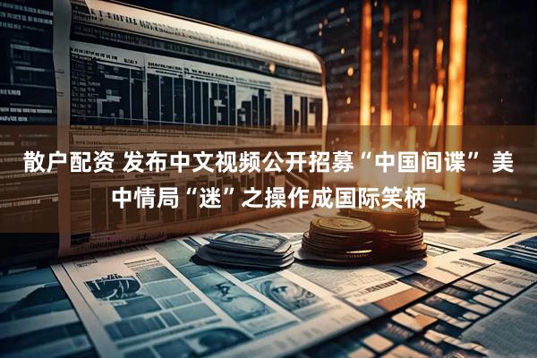散户配资 发布中文视频公开招募“中国间谍” 美中情局“迷”之操作成国际笑柄
