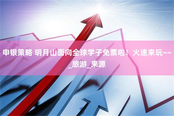 申银策略 明月山面向全球学子免票啦！火速来玩~~_旅游_来源