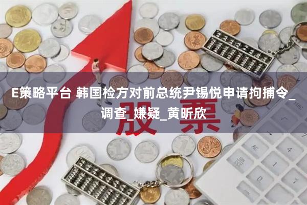 E策略平台 韩国检方对前总统尹锡悦申请拘捕令_调查_嫌疑_黄昕欣