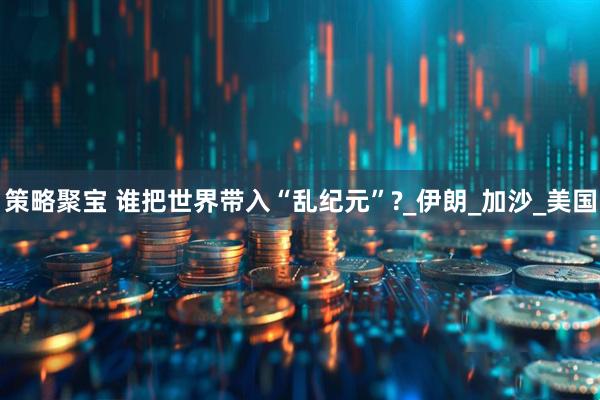 策略聚宝 谁把世界带入“乱纪元”?_伊朗_加沙_美国