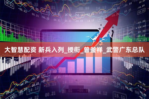 大智慧配资 新兵入列_授衔_曾釜祥_武警广东总队