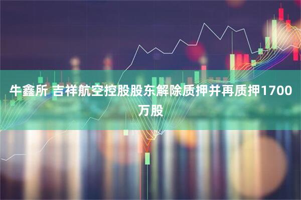 牛鑫所 吉祥航空控股股东解除质押并再质押1700万股