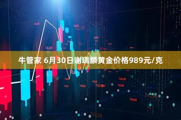 牛管家 6月30日谢瑞麟黄金价格989元/克