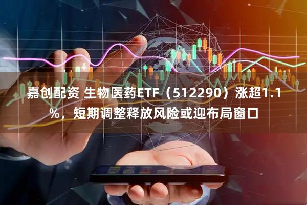嘉创配资 生物医药ETF（512290）涨超1.1%，短期调整释放风险或迎布局窗口