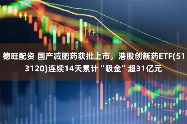 德旺配资 国产减肥药获批上市，港股创新药ETF(513120)连续14天累计“吸金”超31亿元
