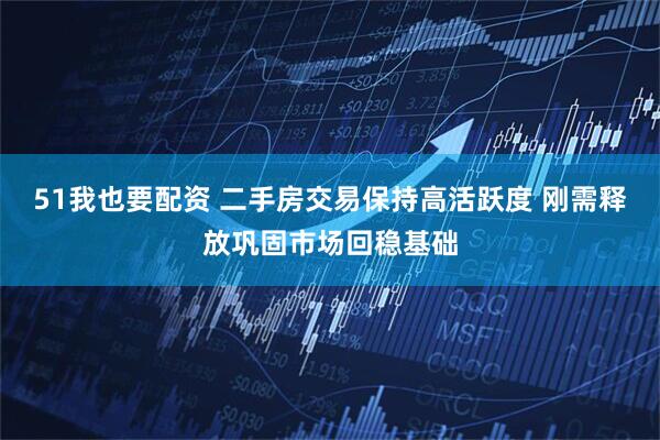 51我也要配资 二手房交易保持高活跃度 刚需释放巩固市场回稳基础