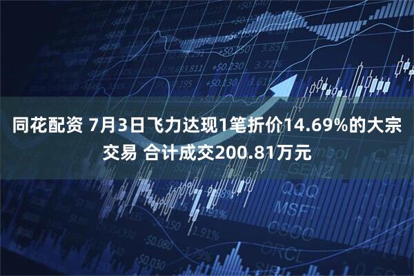 同花配资 7月3日飞力达现1笔折价14.69%的大宗交易 合计成交200.81万元