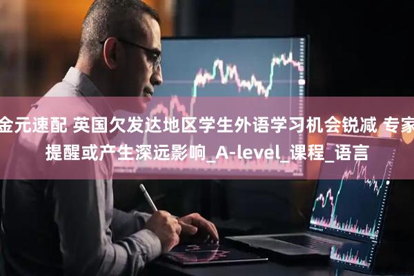 金元速配 英国欠发达地区学生外语学习机会锐减 专家提醒或产生深远影响_A-level_课程_语言