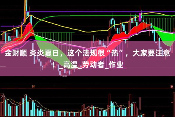 金财顺 炎炎夏日，这个法规很“热”，大家要注意！_高温_劳动者_作业