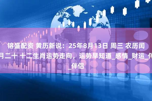 镕盛配资 黄历新说：25年8月13日 周三 农历闰六月二十 十二生肖运势走向，运势早知道_感情_财运_伴侣