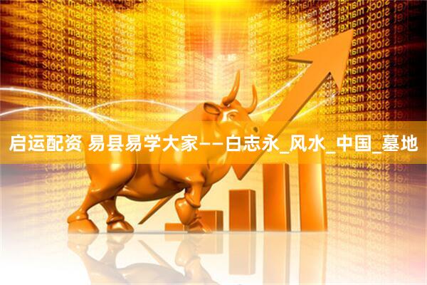 启运配资 易县易学大家——白志永_风水_中国_墓地