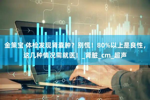 金策宝 体检发现肾囊肿？别慌！80%以上是良性，这几种情况需就医！_肾脏_cm_超声
