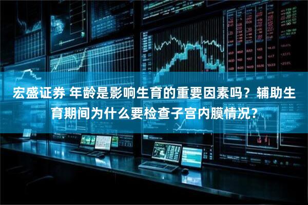 宏盛证券 年龄是影响生育的重要因素吗？辅助生育期间为什么要检查子宫内膜情况？