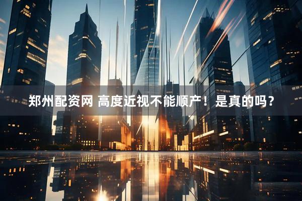 郑州配资网 高度近视不能顺产！是真的吗？