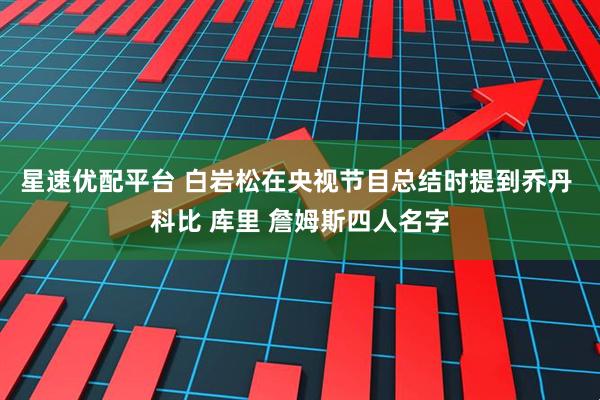 星速优配平台 白岩松在央视节目总结时提到乔丹 科比 库里 詹姆斯四人名字
