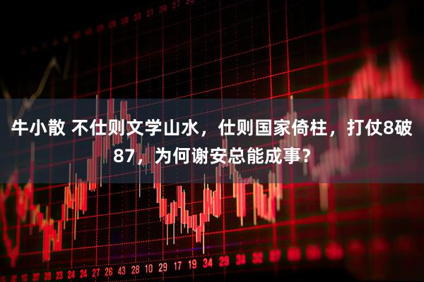 牛小散 不仕则文学山水，仕则国家倚柱，打仗8破87，为何谢安总能成事？