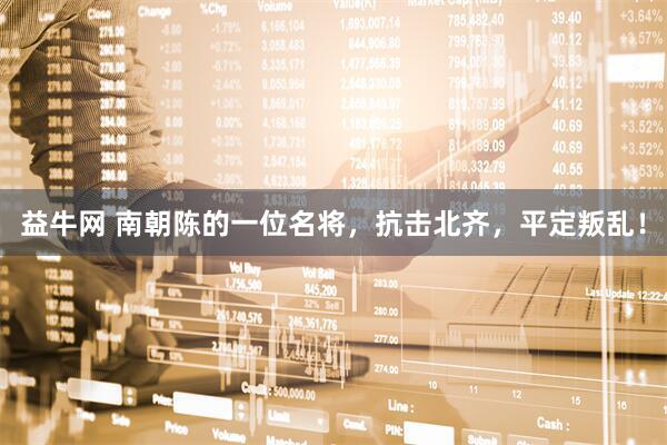 益牛网 南朝陈的一位名将，抗击北齐，平定叛乱！