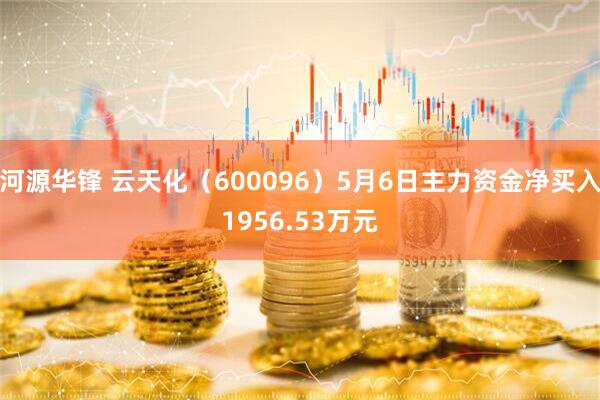 河源华锋 云天化（600096）5月6日主力资金净买入1956.53万元