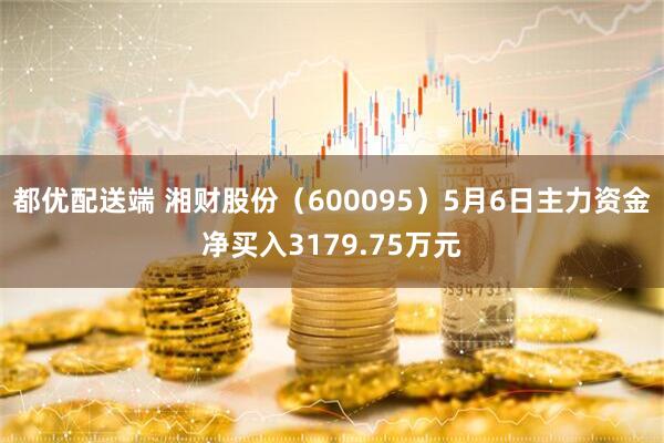 都优配送端 湘财股份（600095）5月6日主力资金净买入3179.75万元