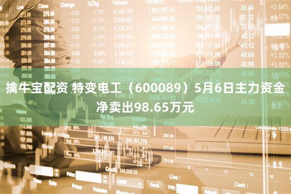 擒牛宝配资 特变电工（600089）5月6日主力资金净卖出98.65万元