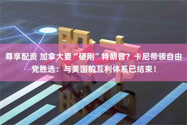 尊享配资 加拿大要“硬刚”特朗普？卡尼带领自由党胜选：与美国的互利体系已结束！