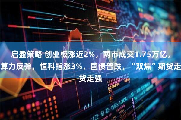 启盈策略 创业板涨近2%，两市成交1.75万亿，AI算力反弹，恒科指涨3%，国债普跌，“双焦”期货走强