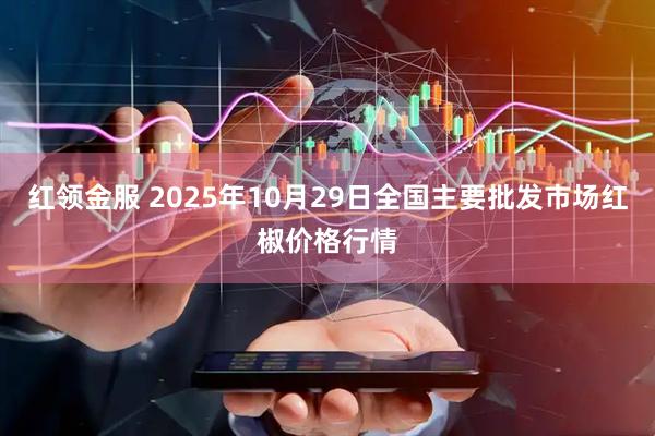 红领金服 2025年10月29日全国主要批发市场红椒价格行情