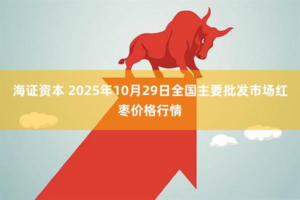 海证资本 2025年10月29日全国主要批发市场红枣价格行情
