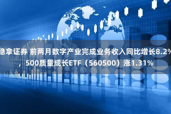 稳拿证券 前两月数字产业完成业务收入同比增长8.2%，500质量成长ETF（560500）涨1.31%